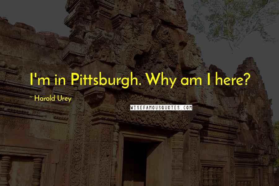 Harold Urey Quotes: I'm in Pittsburgh. Why am I here?