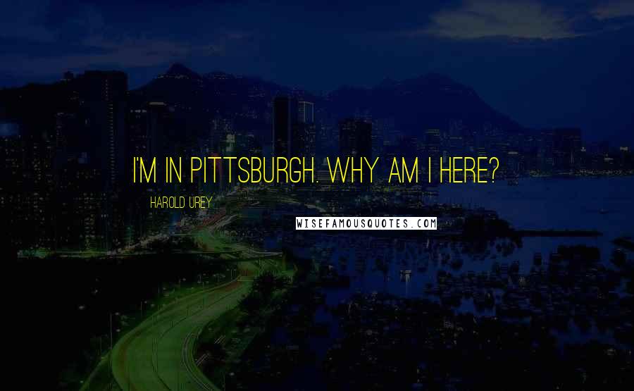 Harold Urey Quotes: I'm in Pittsburgh. Why am I here?