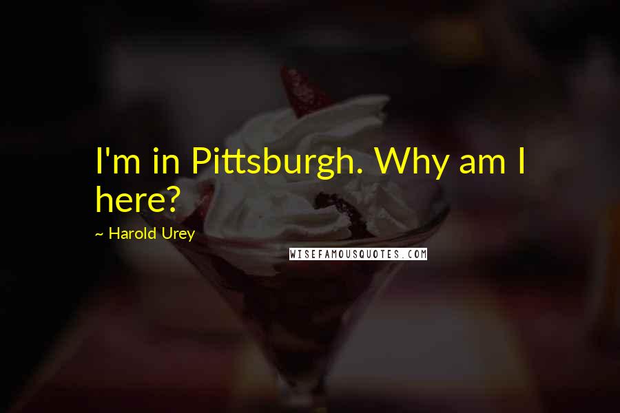 Harold Urey Quotes: I'm in Pittsburgh. Why am I here?