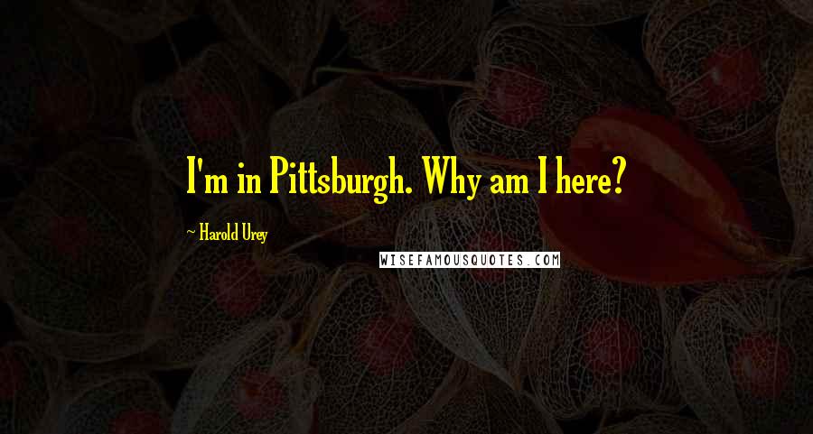 Harold Urey Quotes: I'm in Pittsburgh. Why am I here?