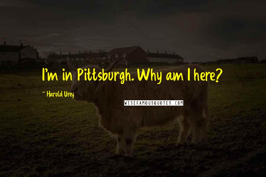 Harold Urey Quotes: I'm in Pittsburgh. Why am I here?