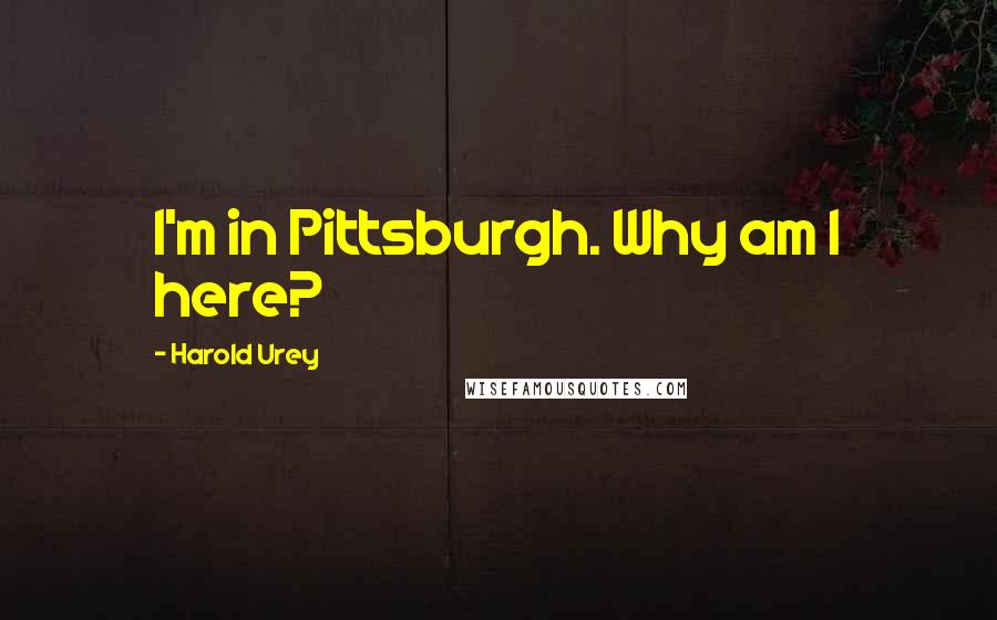 Harold Urey Quotes: I'm in Pittsburgh. Why am I here?