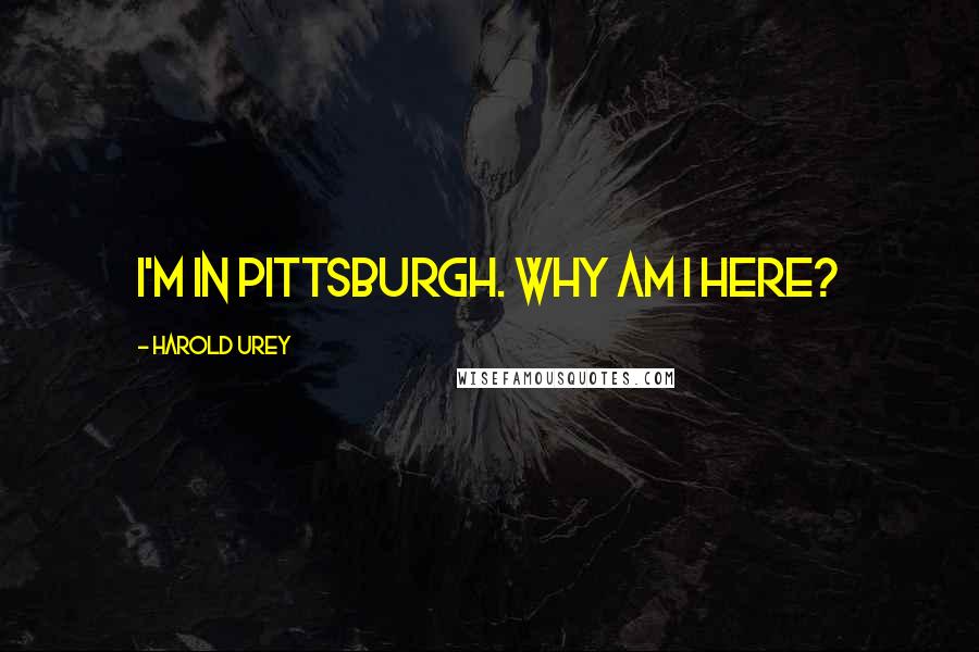 Harold Urey Quotes: I'm in Pittsburgh. Why am I here?