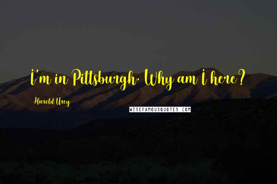 Harold Urey Quotes: I'm in Pittsburgh. Why am I here?