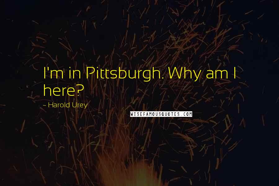 Harold Urey Quotes: I'm in Pittsburgh. Why am I here?