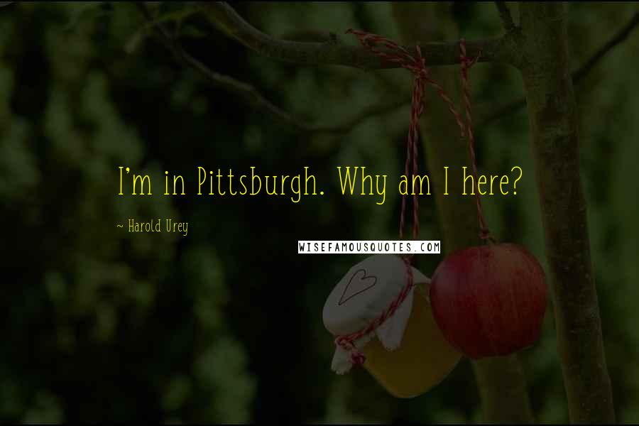 Harold Urey Quotes: I'm in Pittsburgh. Why am I here?