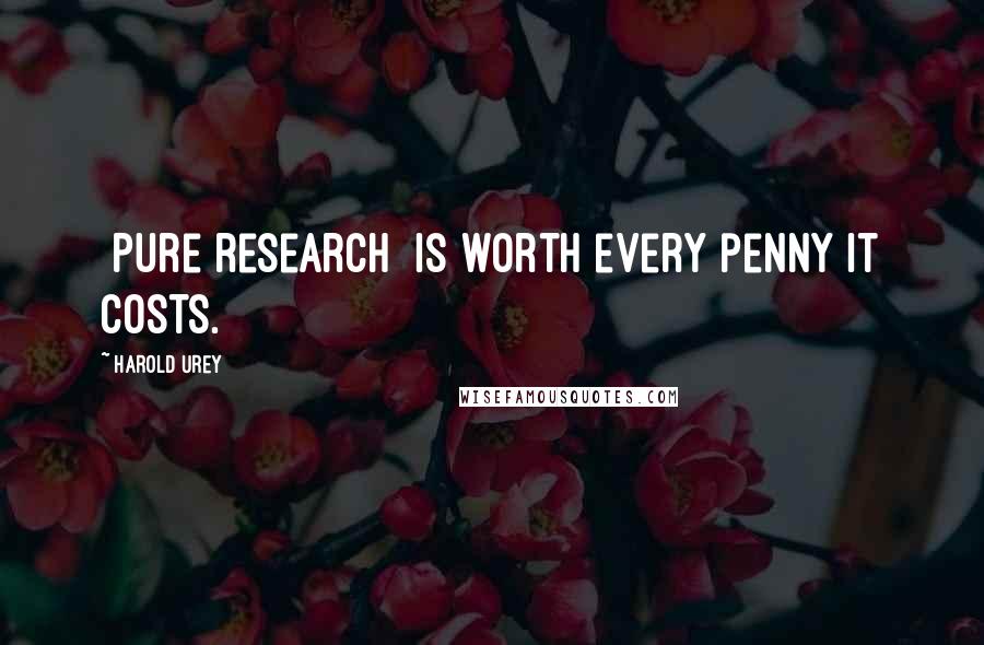 Harold Urey Quotes: [Pure research] is worth every penny it costs.