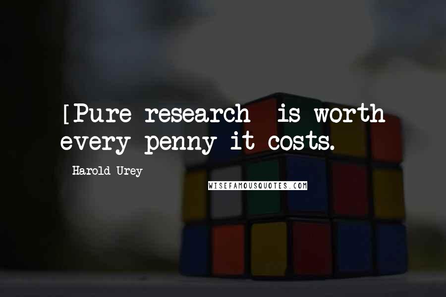 Harold Urey Quotes: [Pure research] is worth every penny it costs.