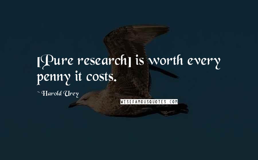 Harold Urey Quotes: [Pure research] is worth every penny it costs.