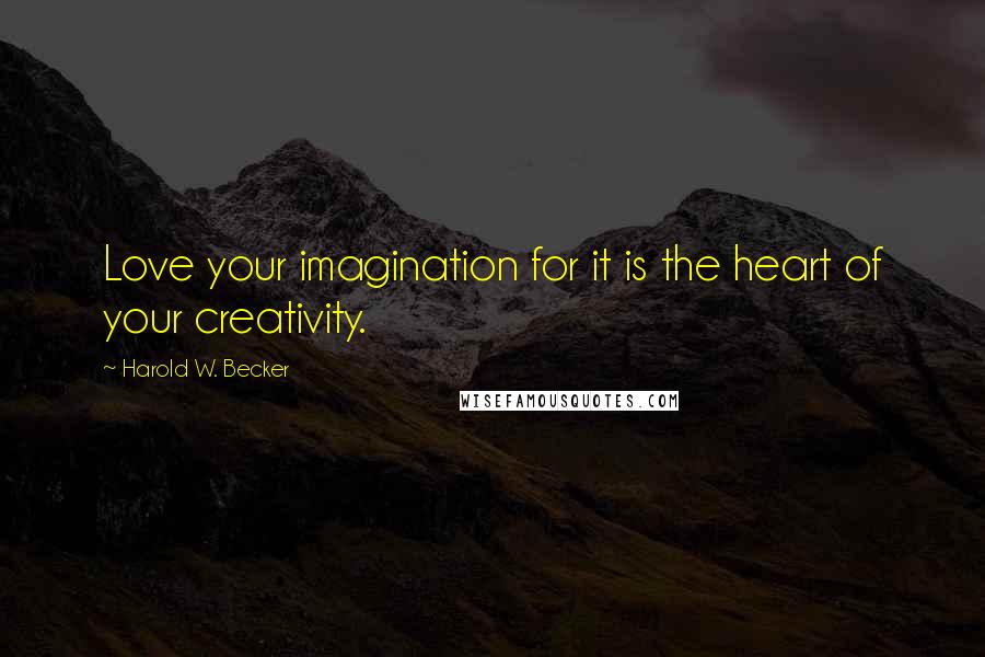 Harold W. Becker Quotes: Love your imagination for it is the heart of your creativity.