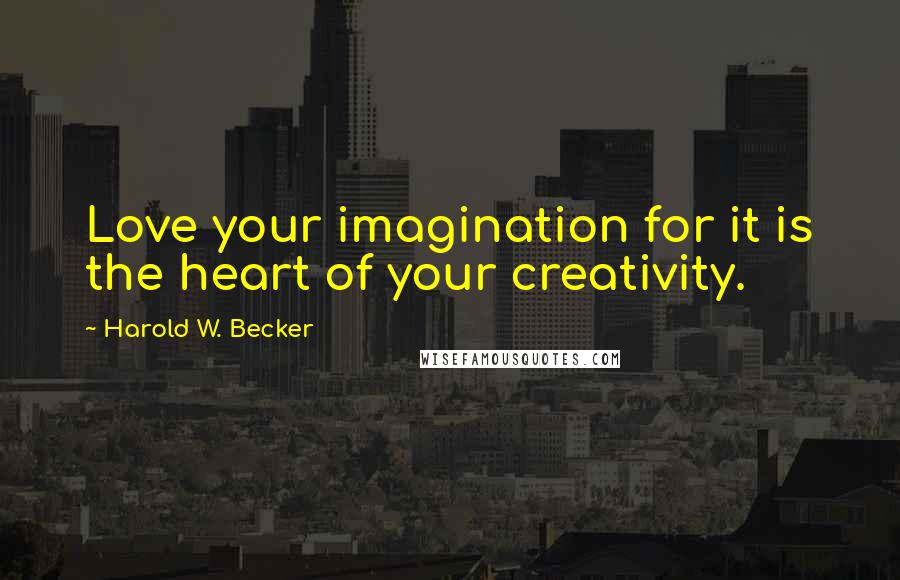 Harold W. Becker Quotes: Love your imagination for it is the heart of your creativity.