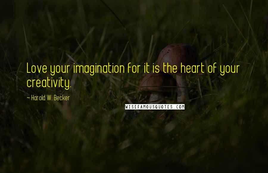Harold W. Becker Quotes: Love your imagination for it is the heart of your creativity.