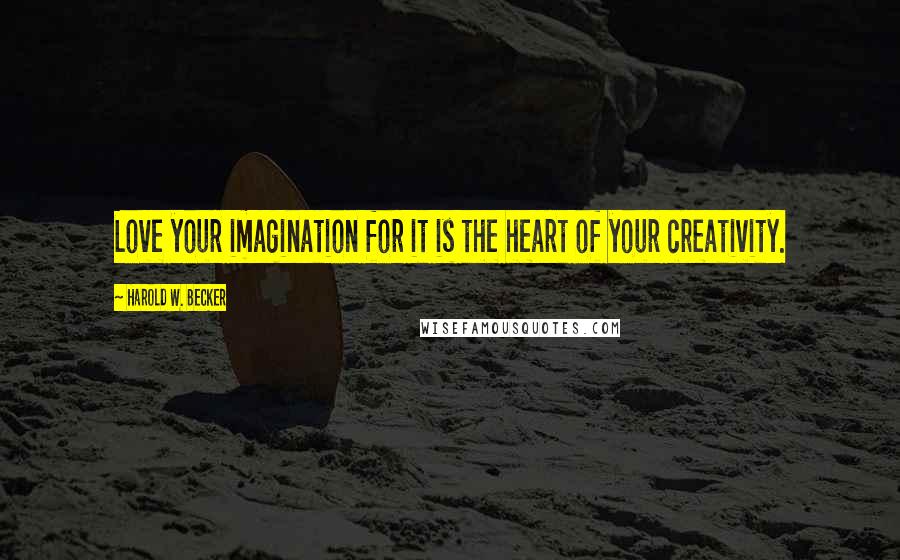 Harold W. Becker Quotes: Love your imagination for it is the heart of your creativity.
