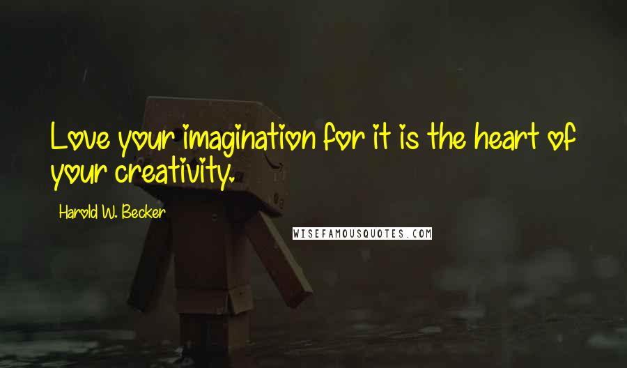 Harold W. Becker Quotes: Love your imagination for it is the heart of your creativity.