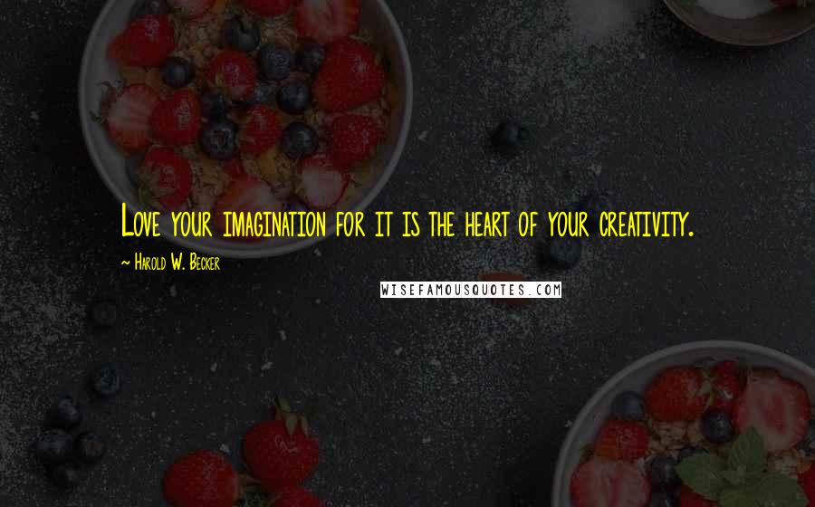 Harold W. Becker Quotes: Love your imagination for it is the heart of your creativity.