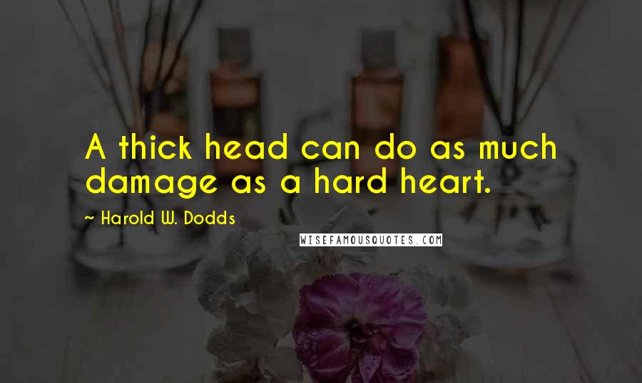 Harold W. Dodds Quotes: A thick head can do as much damage as a hard heart.