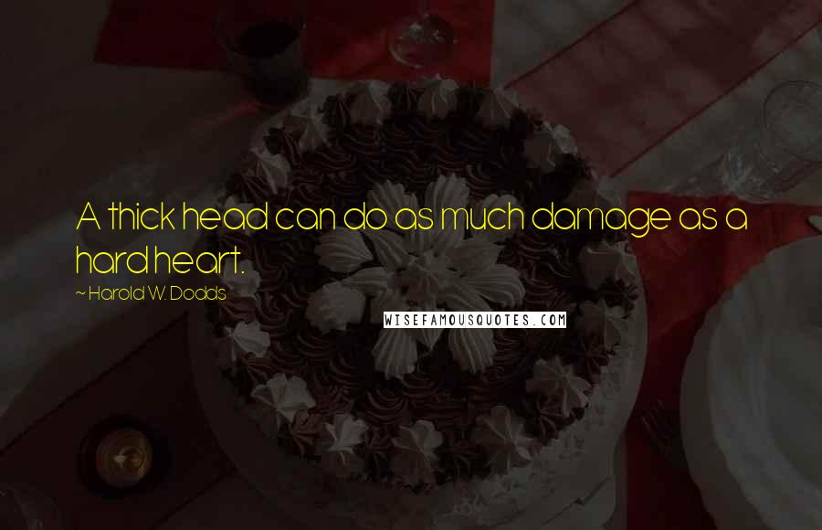 Harold W. Dodds Quotes: A thick head can do as much damage as a hard heart.