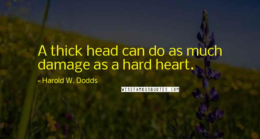 Harold W. Dodds Quotes: A thick head can do as much damage as a hard heart.