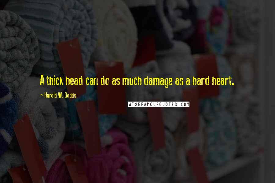 Harold W. Dodds Quotes: A thick head can do as much damage as a hard heart.