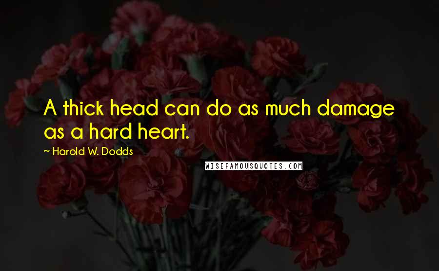 Harold W. Dodds Quotes: A thick head can do as much damage as a hard heart.