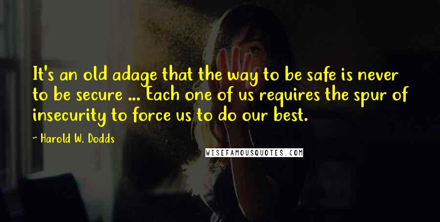 Harold W. Dodds Quotes: It's an old adage that the way to be safe is never to be secure ... Each one of us requires the spur of insecurity to force us to do our best.