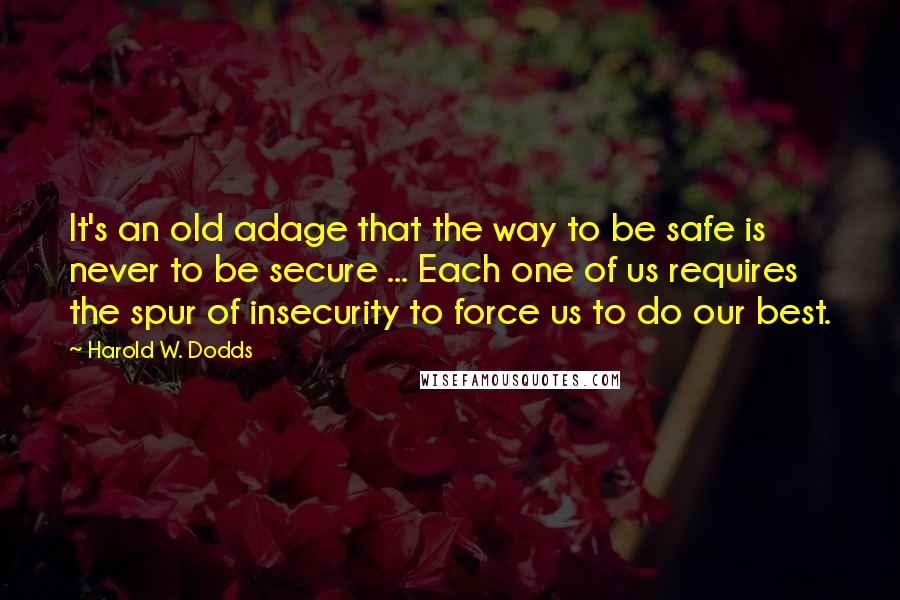 Harold W. Dodds Quotes: It's an old adage that the way to be safe is never to be secure ... Each one of us requires the spur of insecurity to force us to do our best.