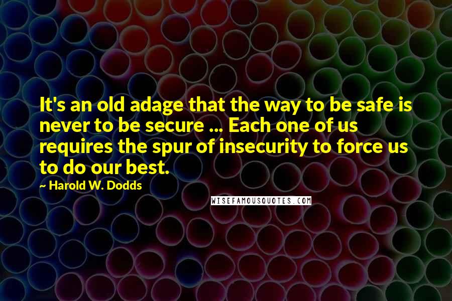 Harold W. Dodds Quotes: It's an old adage that the way to be safe is never to be secure ... Each one of us requires the spur of insecurity to force us to do our best.