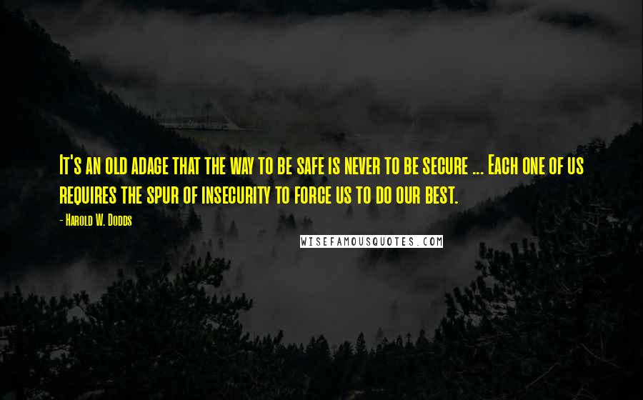 Harold W. Dodds Quotes: It's an old adage that the way to be safe is never to be secure ... Each one of us requires the spur of insecurity to force us to do our best.