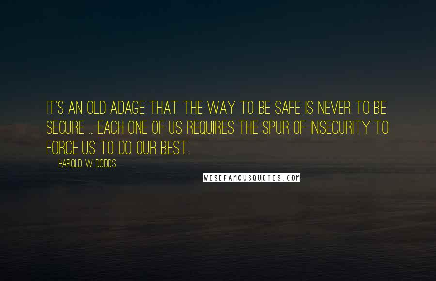 Harold W. Dodds Quotes: It's an old adage that the way to be safe is never to be secure ... Each one of us requires the spur of insecurity to force us to do our best.