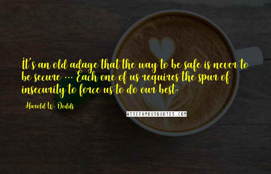 Harold W. Dodds Quotes: It's an old adage that the way to be safe is never to be secure ... Each one of us requires the spur of insecurity to force us to do our best.