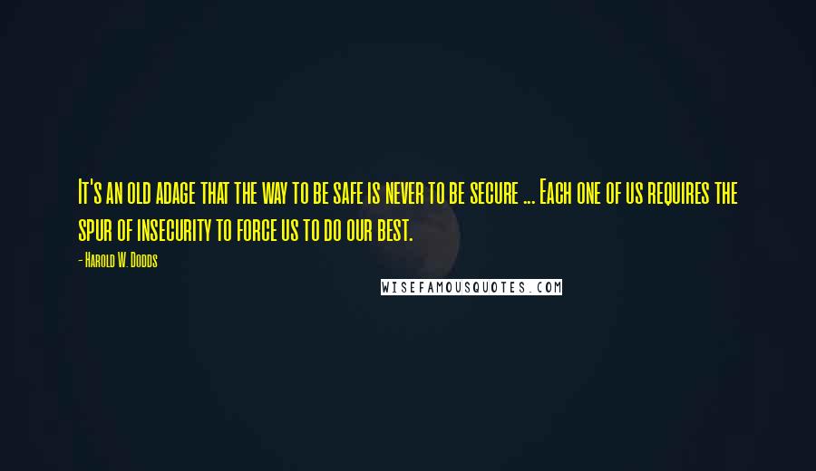 Harold W. Dodds Quotes: It's an old adage that the way to be safe is never to be secure ... Each one of us requires the spur of insecurity to force us to do our best.