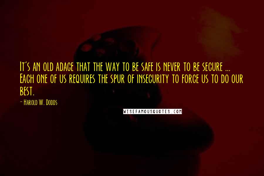 Harold W. Dodds Quotes: It's an old adage that the way to be safe is never to be secure ... Each one of us requires the spur of insecurity to force us to do our best.