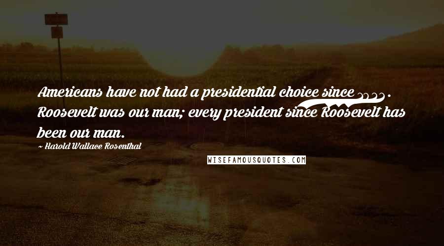 Harold Wallace Rosenthal Quotes: Americans have not had a presidential choice since 1932. Roosevelt was our man; every president since Roosevelt has been our man.