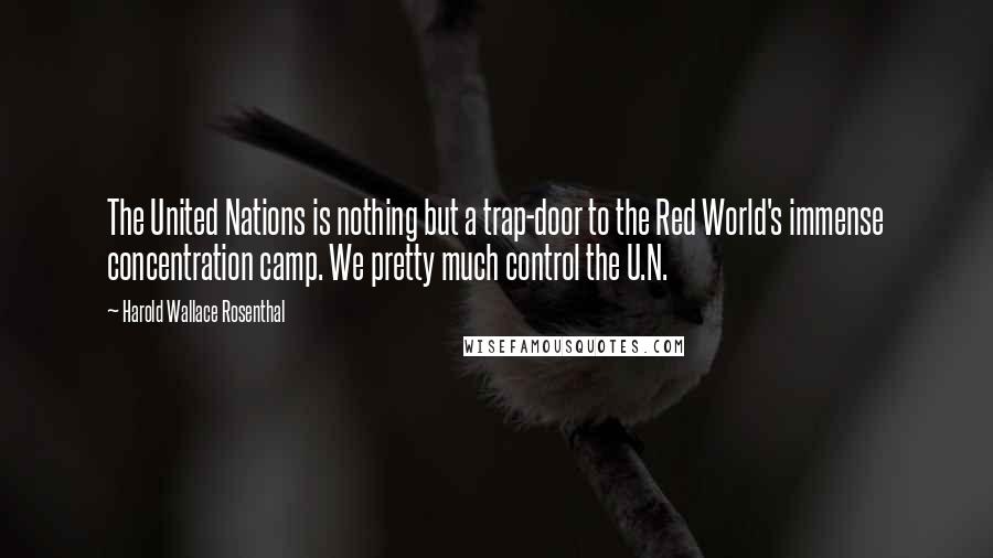 Harold Wallace Rosenthal Quotes: The United Nations is nothing but a trap-door to the Red World's immense concentration camp. We pretty much control the U.N.