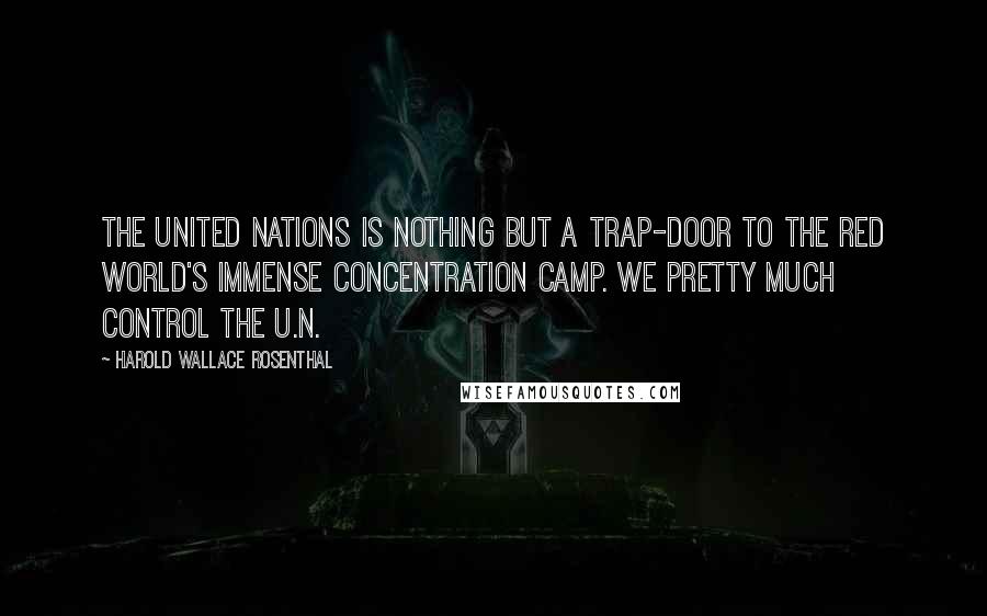 Harold Wallace Rosenthal Quotes: The United Nations is nothing but a trap-door to the Red World's immense concentration camp. We pretty much control the U.N.