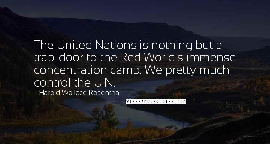 Harold Wallace Rosenthal Quotes: The United Nations is nothing but a trap-door to the Red World's immense concentration camp. We pretty much control the U.N.