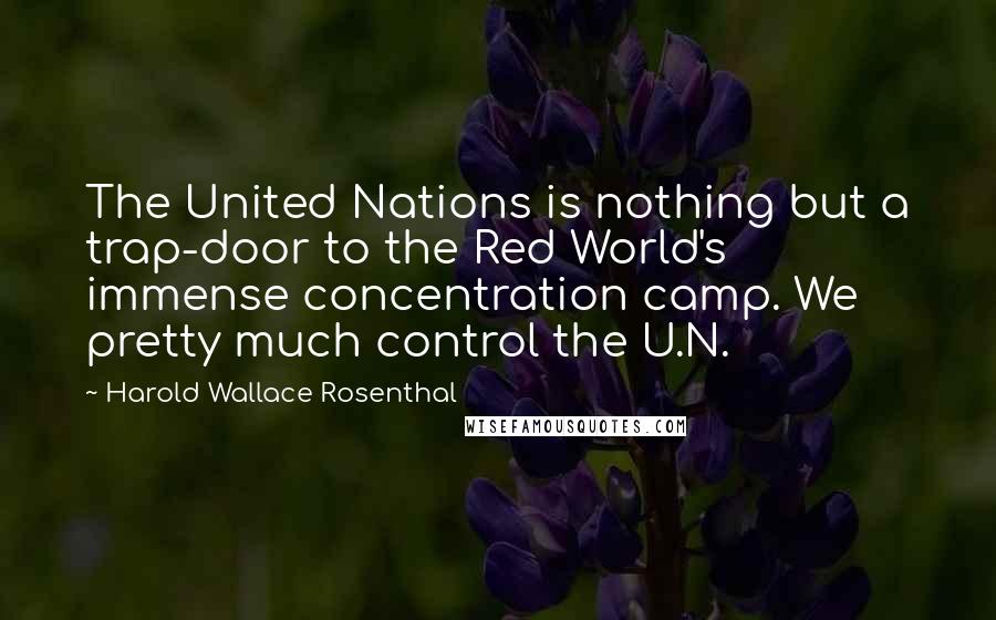 Harold Wallace Rosenthal Quotes: The United Nations is nothing but a trap-door to the Red World's immense concentration camp. We pretty much control the U.N.