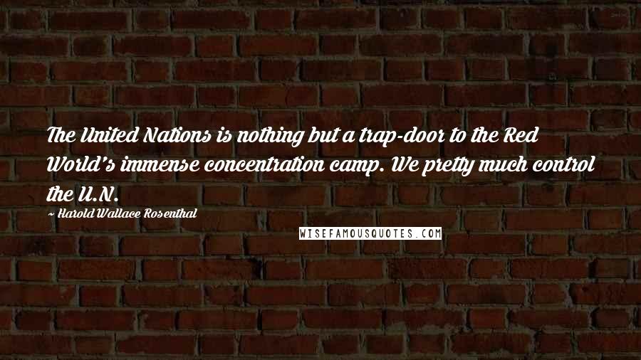 Harold Wallace Rosenthal Quotes: The United Nations is nothing but a trap-door to the Red World's immense concentration camp. We pretty much control the U.N.