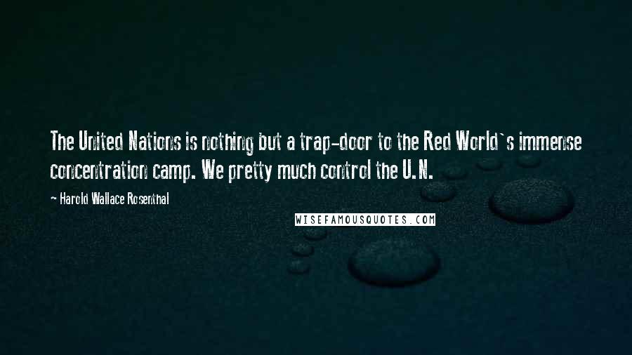 Harold Wallace Rosenthal Quotes: The United Nations is nothing but a trap-door to the Red World's immense concentration camp. We pretty much control the U.N.