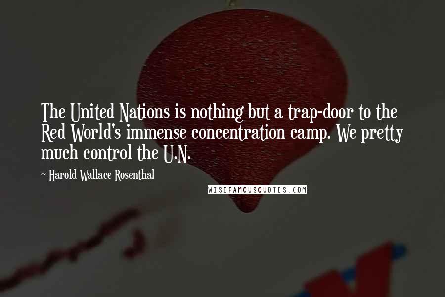 Harold Wallace Rosenthal Quotes: The United Nations is nothing but a trap-door to the Red World's immense concentration camp. We pretty much control the U.N.