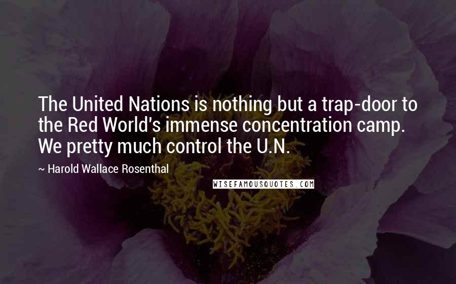 Harold Wallace Rosenthal Quotes: The United Nations is nothing but a trap-door to the Red World's immense concentration camp. We pretty much control the U.N.