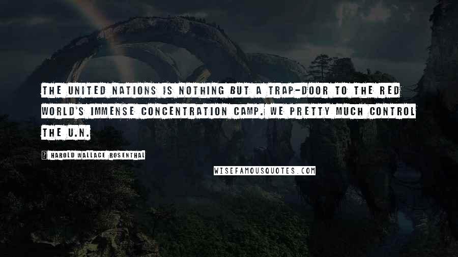 Harold Wallace Rosenthal Quotes: The United Nations is nothing but a trap-door to the Red World's immense concentration camp. We pretty much control the U.N.