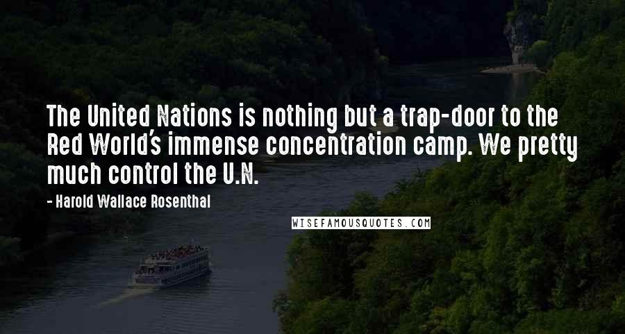 Harold Wallace Rosenthal Quotes: The United Nations is nothing but a trap-door to the Red World's immense concentration camp. We pretty much control the U.N.