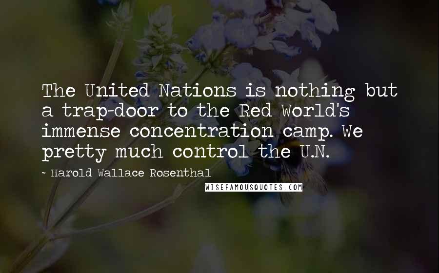 Harold Wallace Rosenthal Quotes: The United Nations is nothing but a trap-door to the Red World's immense concentration camp. We pretty much control the U.N.