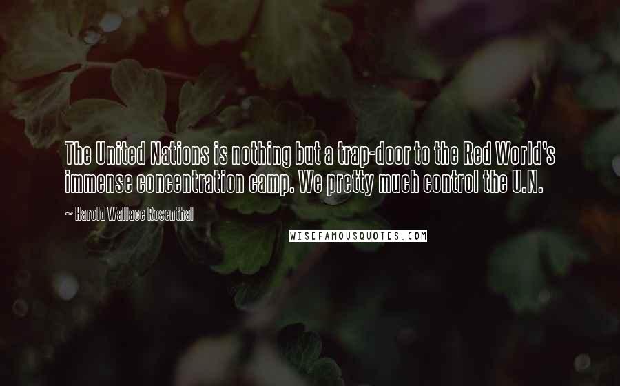 Harold Wallace Rosenthal Quotes: The United Nations is nothing but a trap-door to the Red World's immense concentration camp. We pretty much control the U.N.