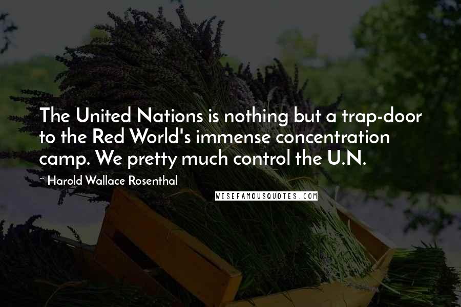 Harold Wallace Rosenthal Quotes: The United Nations is nothing but a trap-door to the Red World's immense concentration camp. We pretty much control the U.N.