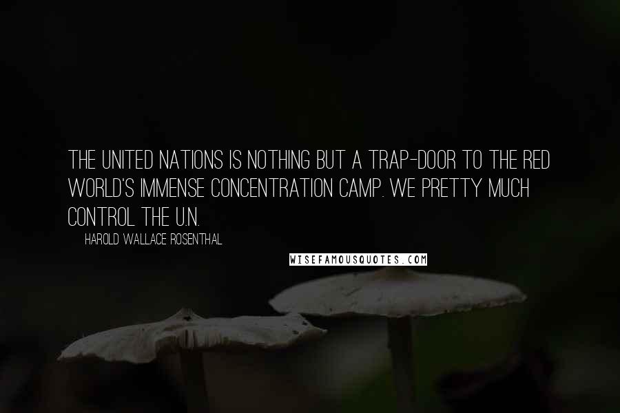 Harold Wallace Rosenthal Quotes: The United Nations is nothing but a trap-door to the Red World's immense concentration camp. We pretty much control the U.N.