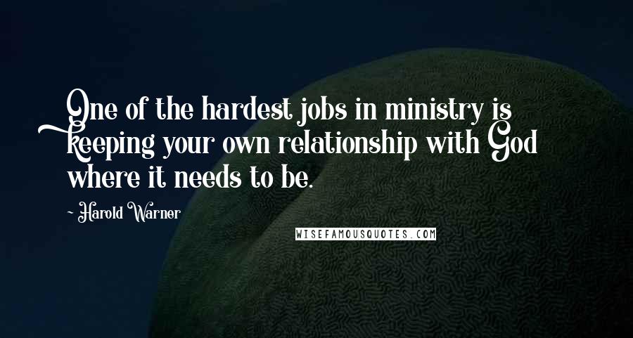 Harold Warner Quotes: One of the hardest jobs in ministry is keeping your own relationship with God where it needs to be.