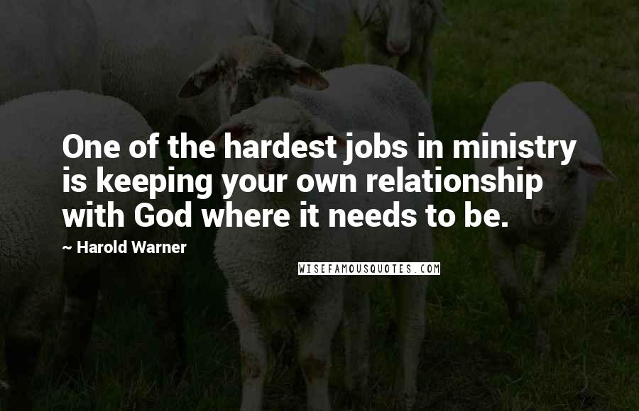 Harold Warner Quotes: One of the hardest jobs in ministry is keeping your own relationship with God where it needs to be.