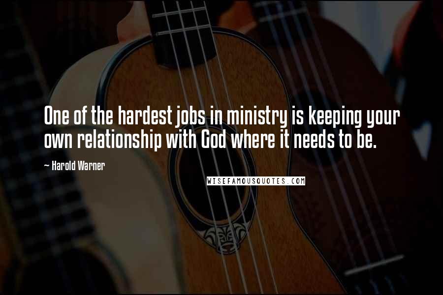 Harold Warner Quotes: One of the hardest jobs in ministry is keeping your own relationship with God where it needs to be.